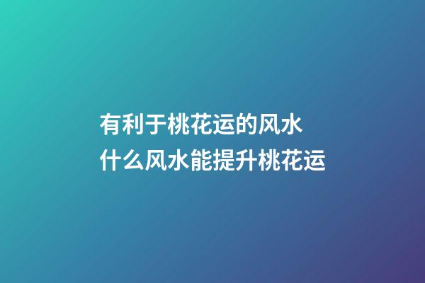 有利于桃花运的风水 什么风水能提升桃花运